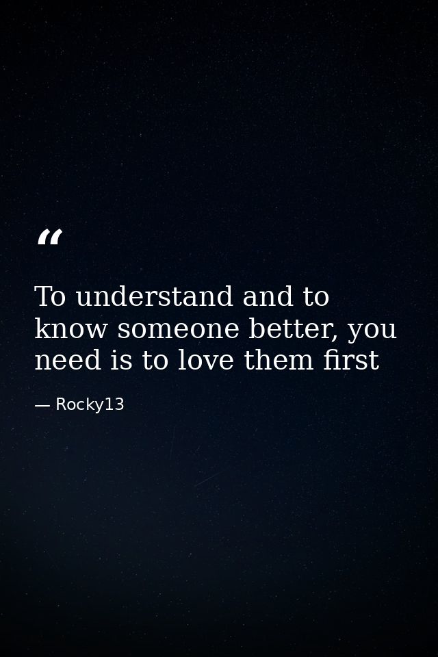 To understand and to know someone better, you need is to love them first — Rocky13
