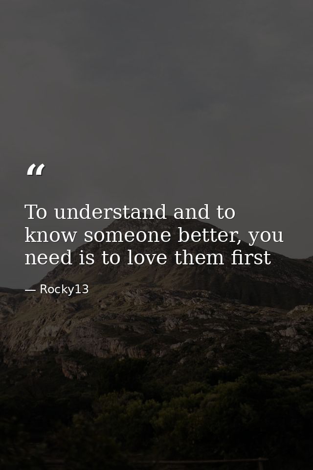 To understand and to know someone better, you need is to love them first — Rocky13