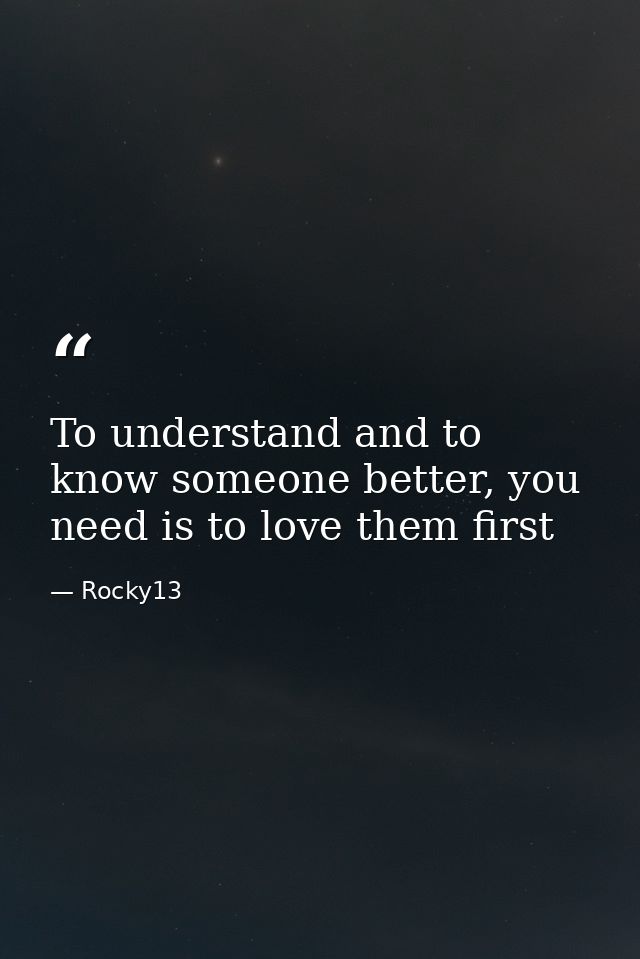 To understand and to know someone better, you need is to love them first — Rocky13