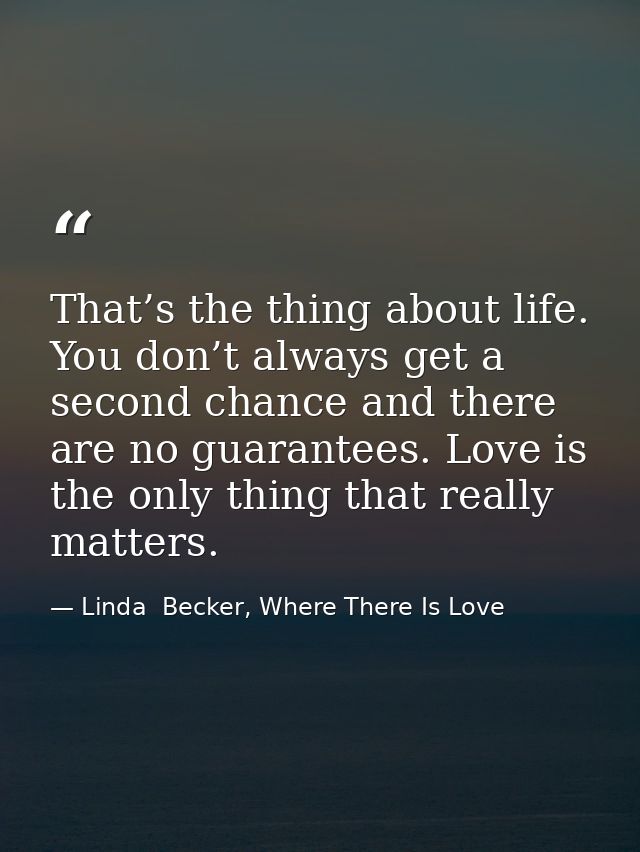 That’s the thing about life. You don’t always get a second chance and there are no guarantees. Love is the only thing th — Linda  Becker, Where There Is Love