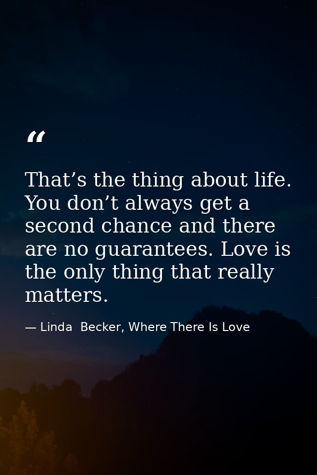 That’s the thing about life. You don’t always get a second chance and there are no guarantees. Love is the only thing th — Linda  Becker, Where There Is Love