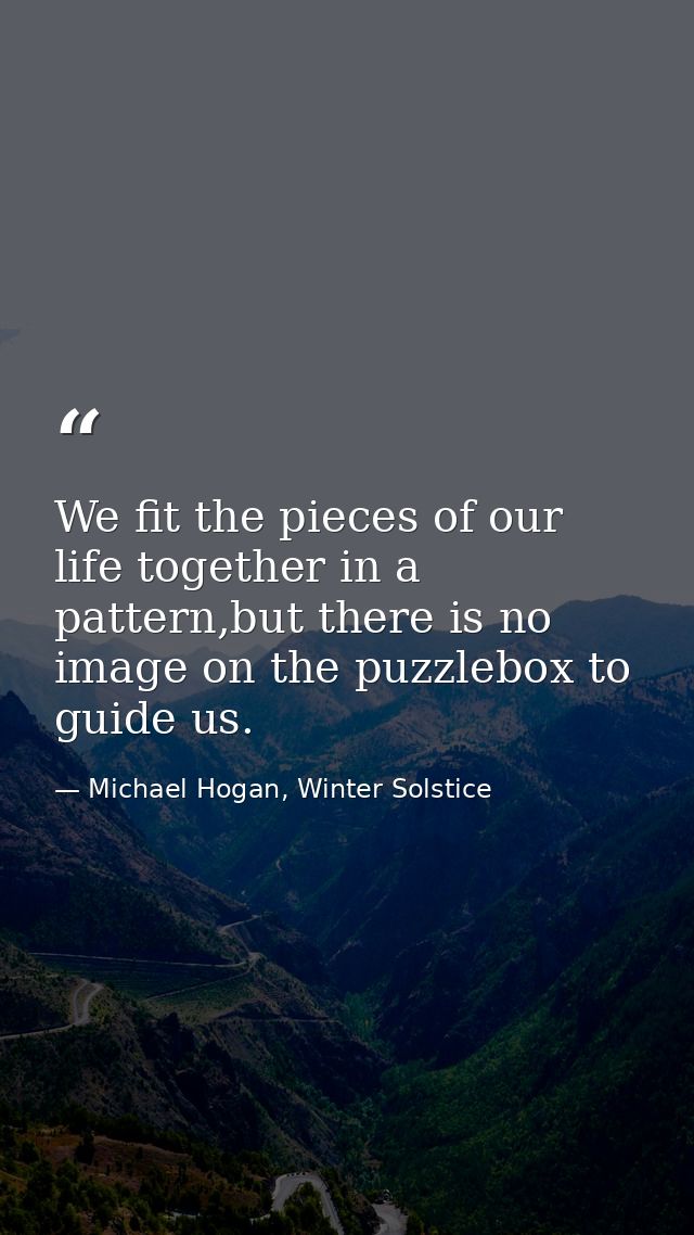 We fit the pieces of our life together in a pattern,but there is no image on the puzzlebox to guide us. — Michael Hogan, Winter Solstice