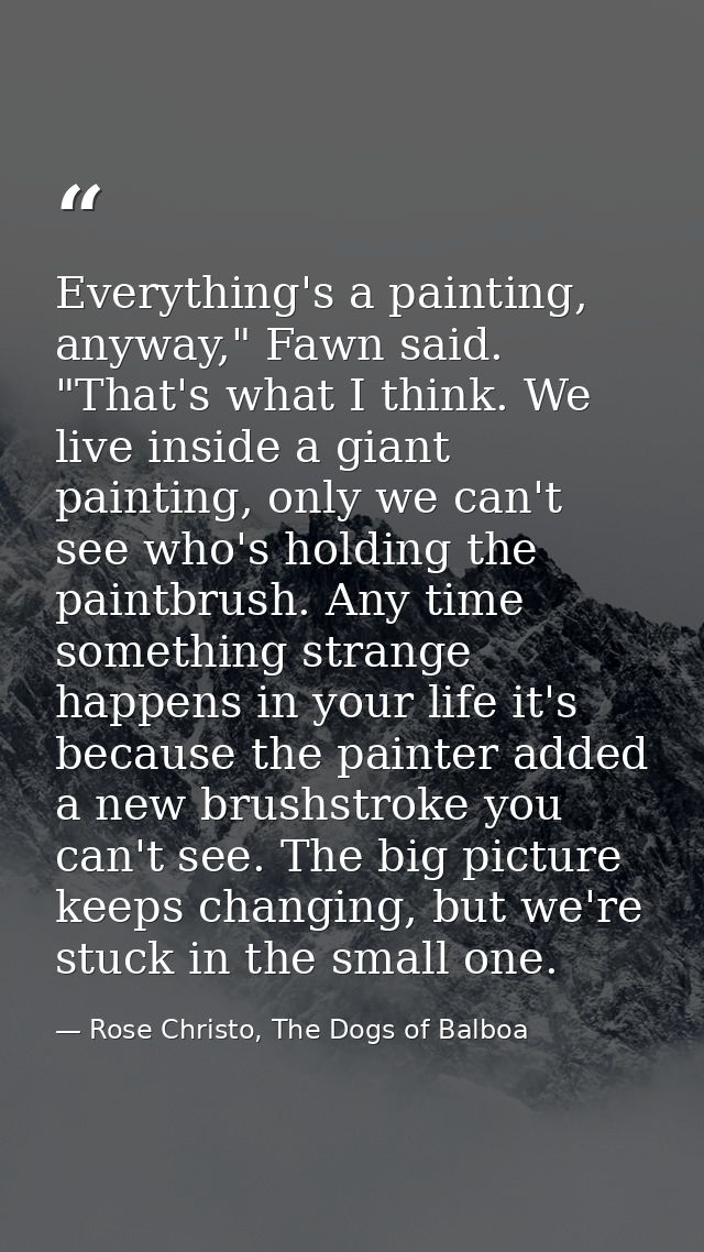 Everything's a painting, anyway," Fawn said. "That's what I think. We live inside a giant painting, only we can't see wh — Rose Christo, The Dogs of Balboa