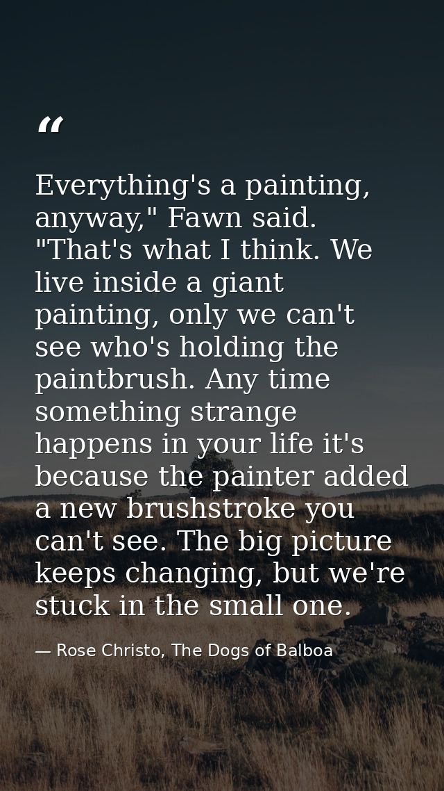 Everything's a painting, anyway," Fawn said. "That's what I think. We live inside a giant painting, only we can't see wh — Rose Christo, The Dogs of Balboa
