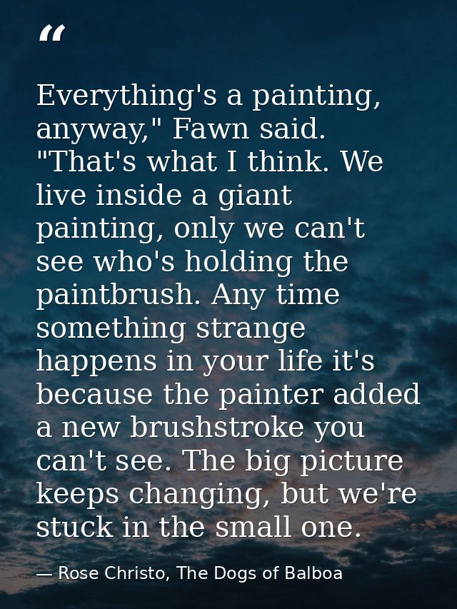 Everything's a painting, anyway," Fawn said. "That's what I think. We live inside a giant painting, only we can't see wh — Rose Christo, The Dogs of Balboa