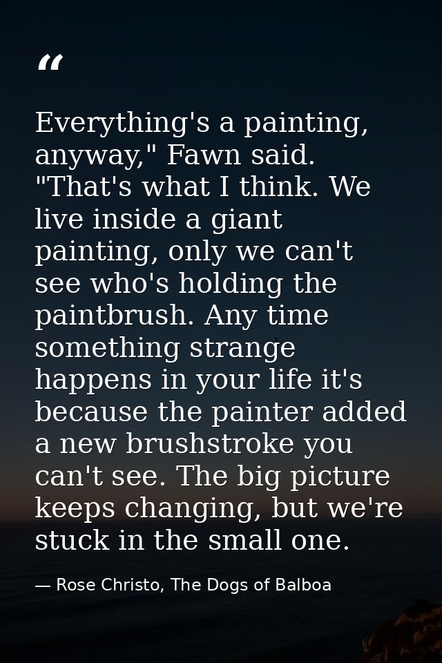 Everything's a painting, anyway," Fawn said. "That's what I think. We live inside a giant painting, only we can't see wh — Rose Christo, The Dogs of Balboa