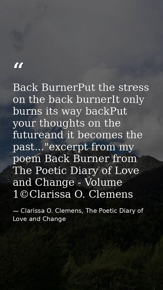 Back BurnerPut the stress on the back burnerIt only burns its way backPut your thoughts on the futureand it becomes the  — Clarissa O. Clemens, The Poetic Diary of Love and Change