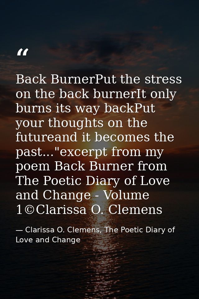 Back BurnerPut the stress on the back burnerIt only burns its way backPut your thoughts on the futureand it becomes the  — Clarissa O. Clemens, The Poetic Diary of Love and Change