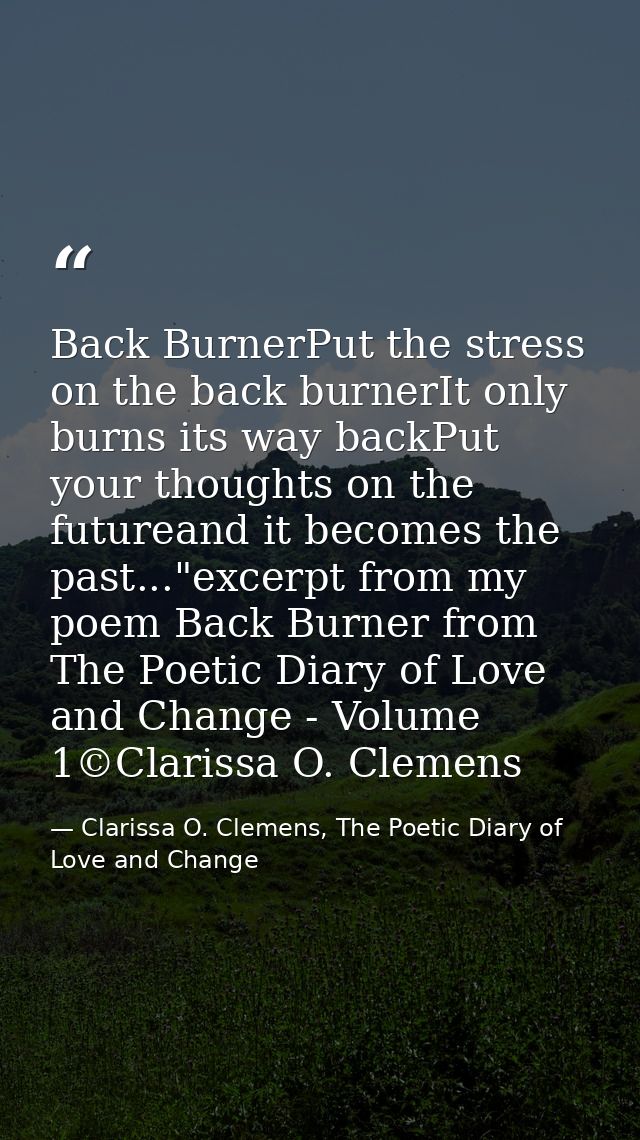 Back BurnerPut the stress on the back burnerIt only burns its way backPut your thoughts on the futureand it becomes the  — Clarissa O. Clemens, The Poetic Diary of Love and Change
