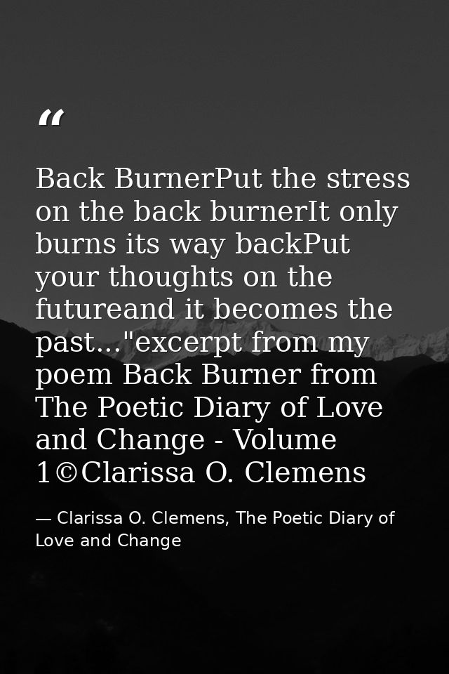 Back BurnerPut the stress on the back burnerIt only burns its way backPut your thoughts on the futureand it becomes the  — Clarissa O. Clemens, The Poetic Diary of Love and Change