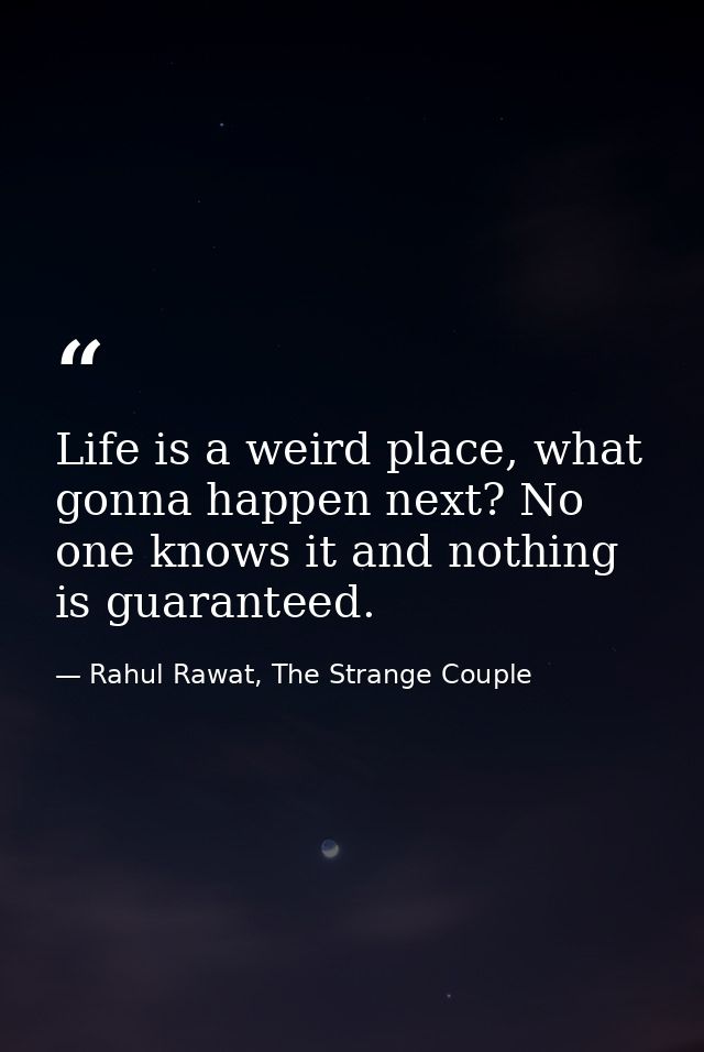 Life is a weird place, what gonna happen next? No one knows it and nothing is guaranteed. — Rahul Rawat, The Strange Couple