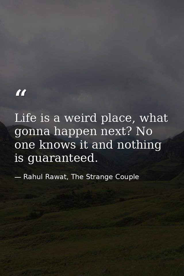 Life is a weird place, what gonna happen next? No one knows it and nothing is guaranteed. — Rahul Rawat, The Strange Couple