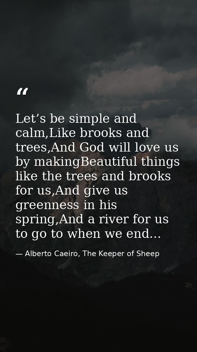 Let’s be simple and calm,Like brooks and trees,And God will love us by makingBeautiful things like the trees and brooks  — Alberto Caeiro, The Keeper of Sheep