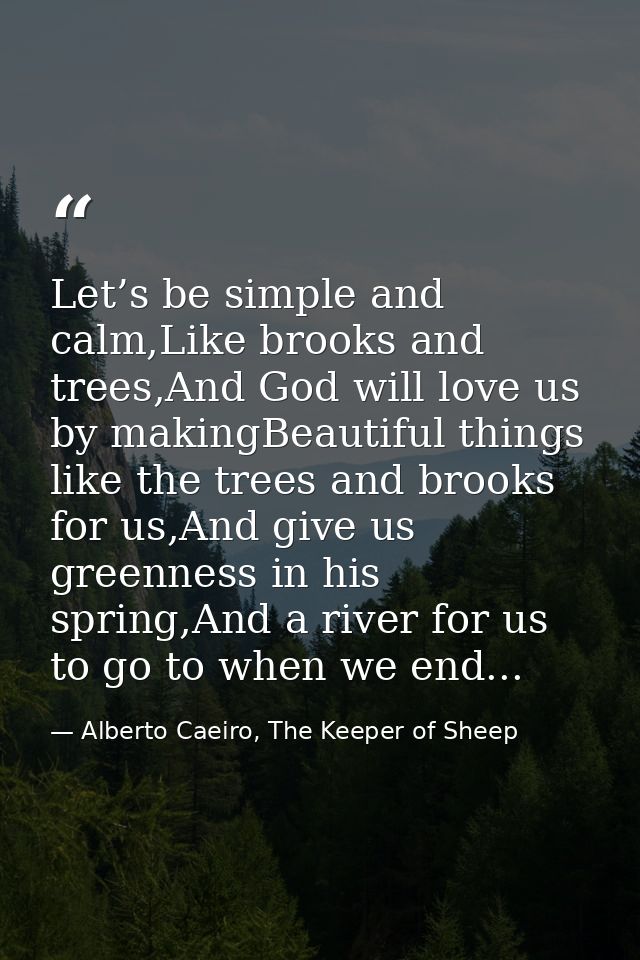 Let’s be simple and calm,Like brooks and trees,And God will love us by makingBeautiful things like the trees and brooks  — Alberto Caeiro, The Keeper of Sheep