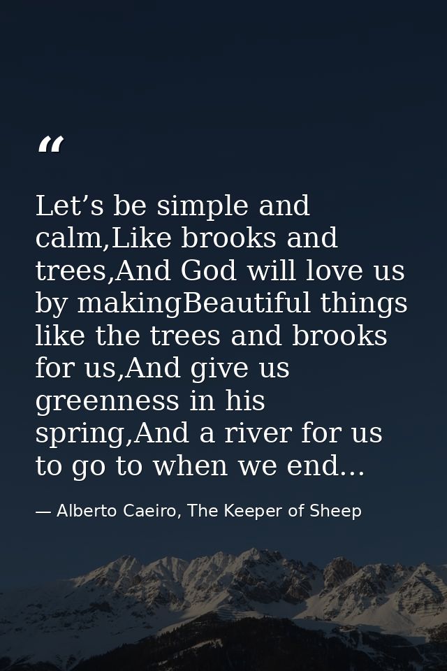 Let’s be simple and calm,Like brooks and trees,And God will love us by makingBeautiful things like the trees and brooks  — Alberto Caeiro, The Keeper of Sheep