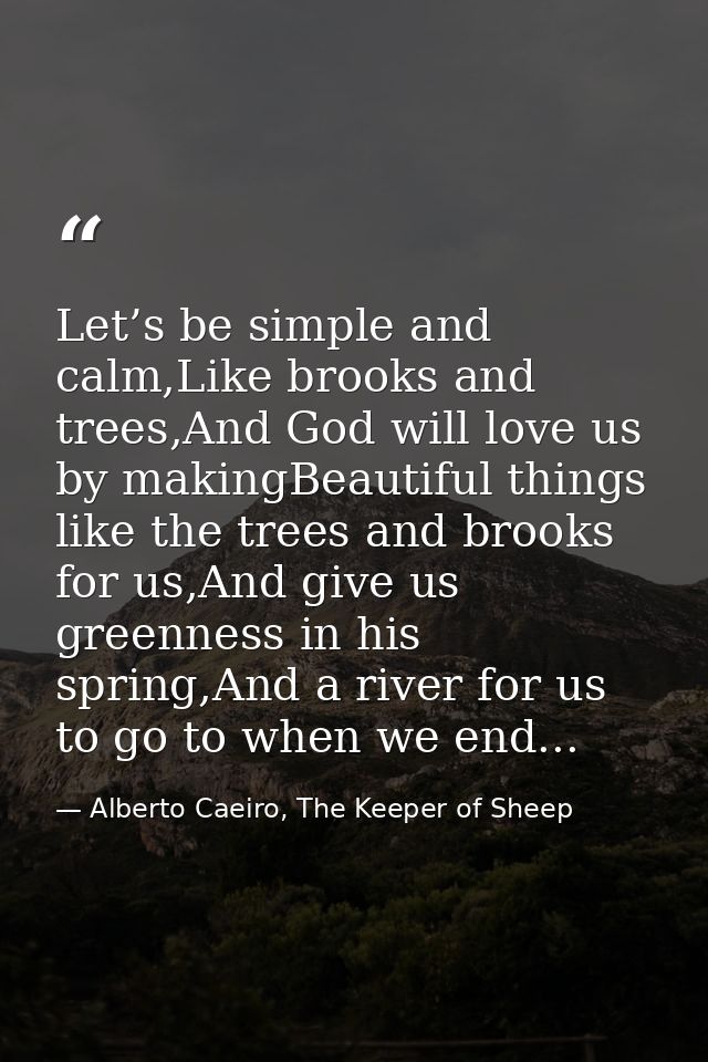 Let’s be simple and calm,Like brooks and trees,And God will love us by makingBeautiful things like the trees and brooks  — Alberto Caeiro, The Keeper of Sheep