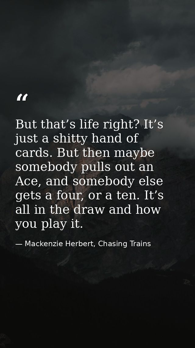 But that’s life right? It’s just a shitty hand of cards. But then maybe somebody pulls out an Ace, and somebody else get — Mackenzie Herbert, Chasing Trains