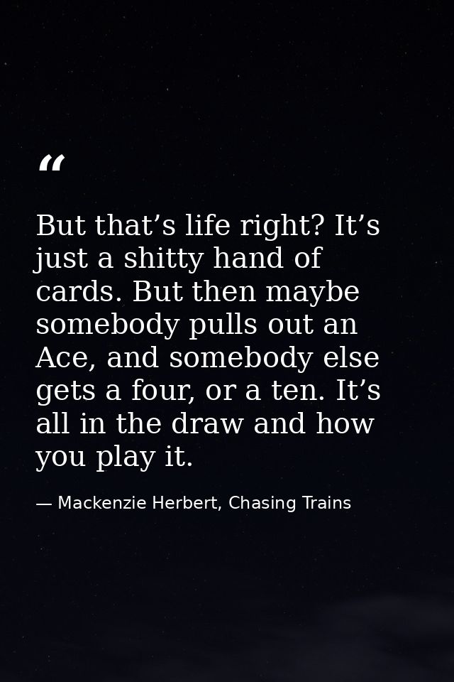 But that’s life right? It’s just a shitty hand of cards. But then maybe somebody pulls out an Ace, and somebody else get — Mackenzie Herbert, Chasing Trains