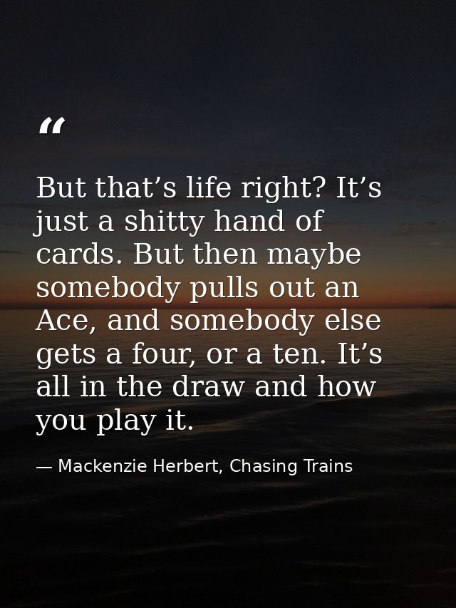 But that’s life right? It’s just a shitty hand of cards. But then maybe somebody pulls out an Ace, and somebody else get — Mackenzie Herbert, Chasing Trains