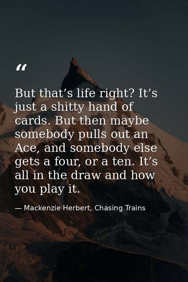 But that’s life right? It’s just a shitty hand of cards. But then maybe somebody pulls out an Ace, and somebody else get — Mackenzie Herbert, Chasing Trains