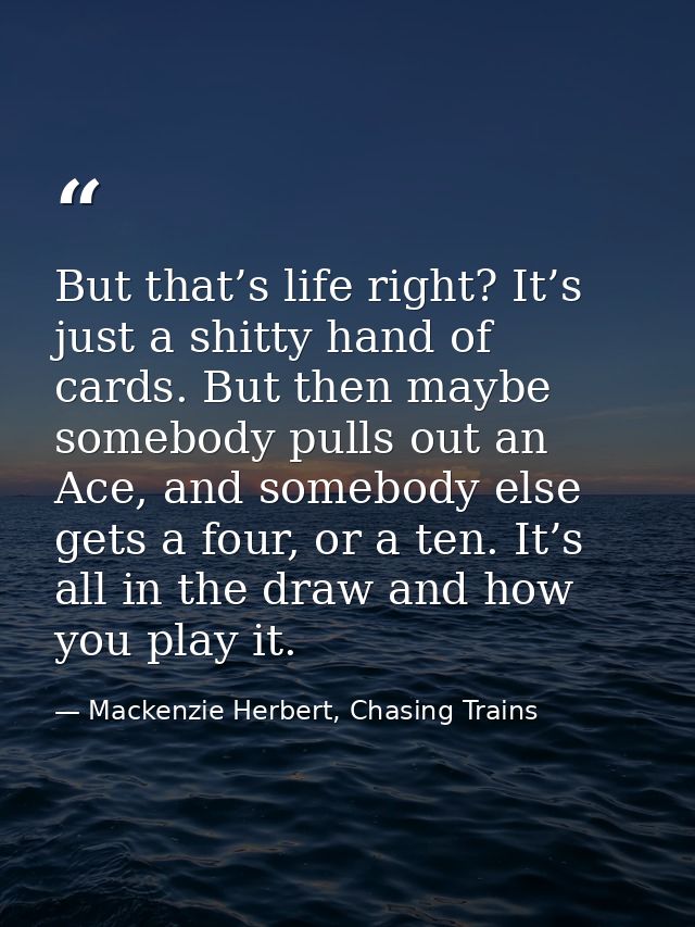 But that’s life right? It’s just a shitty hand of cards. But then maybe somebody pulls out an Ace, and somebody else get — Mackenzie Herbert, Chasing Trains