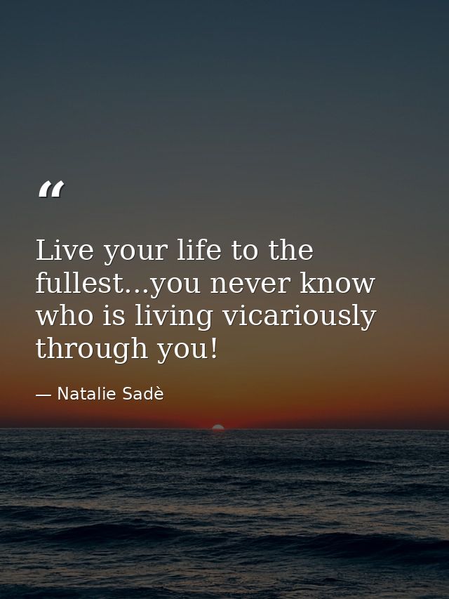 Live your life to the fullest...you never know who is living vicariously through you! — Natalie Sadè