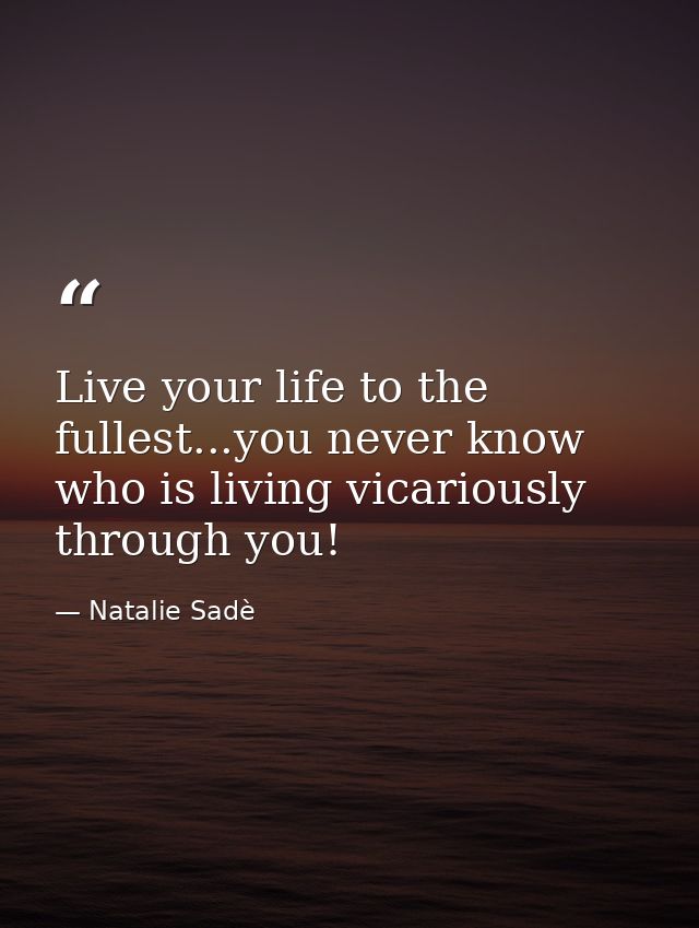Live your life to the fullest...you never know who is living vicariously through you! — Natalie Sadè
