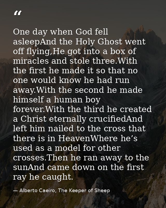 One day when God fell asleepAnd the Holy Ghost went off flying,He got into a box of miracles and stole three.With the fi — Alberto Caeiro, The Keeper of Sheep