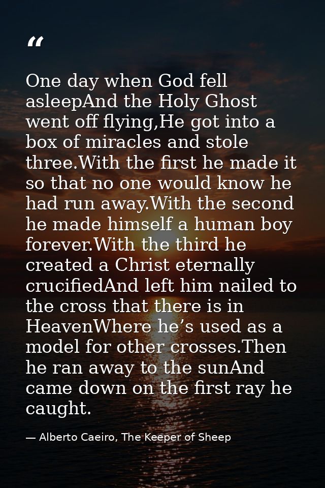One day when God fell asleepAnd the Holy Ghost went off flying,He got into a box of miracles and stole three.With the fi — Alberto Caeiro, The Keeper of Sheep