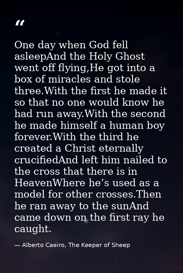 One day when God fell asleepAnd the Holy Ghost went off flying,He got into a box of miracles and stole three.With the fi — Alberto Caeiro, The Keeper of Sheep
