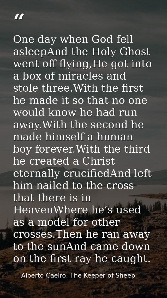 One day when God fell asleepAnd the Holy Ghost went off flying,He got into a box of miracles and stole three.With the fi — Alberto Caeiro, The Keeper of Sheep