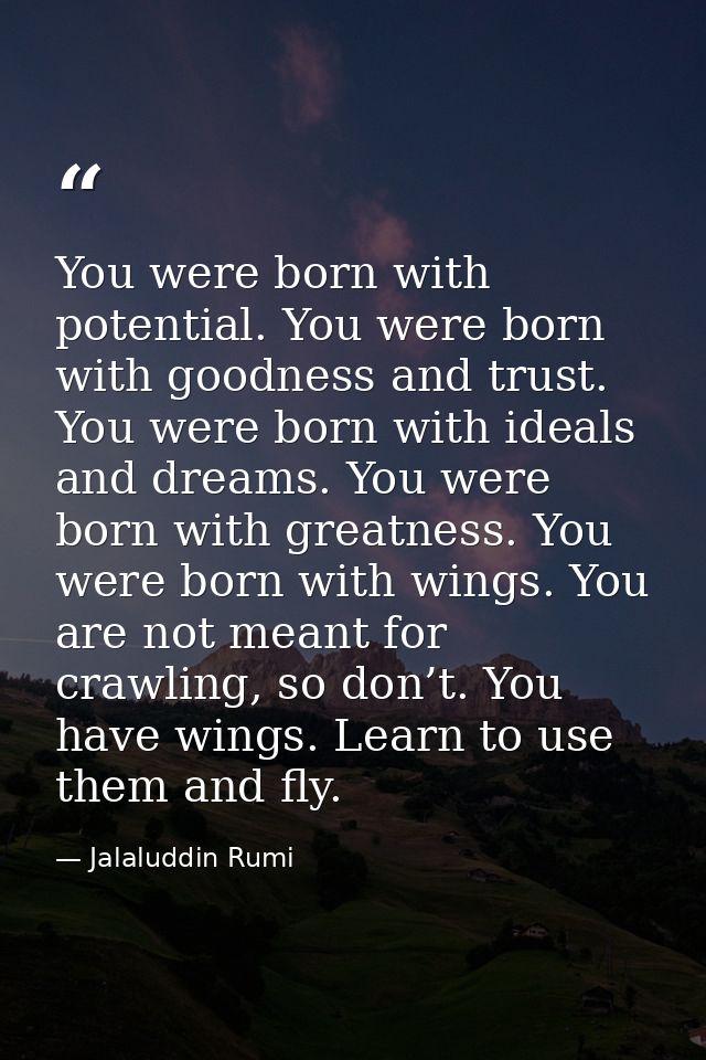 You were born with potential. You were born with goodness and trust. You were born with ideals and dreams. You were born — Jalaluddin Rumi