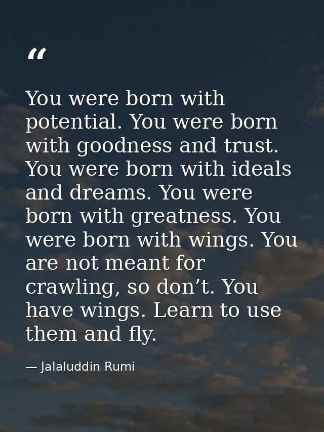 You were born with potential. You were born with goodness and trust. You were born with ideals and dreams. You were born — Jalaluddin Rumi