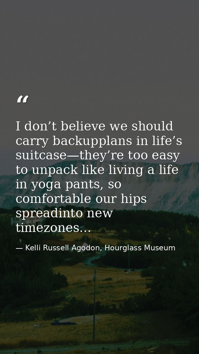 I don’t believe we should carry backupplans in life’s suitcase—they’re too easy to unpack like living a life in yoga pan — Kelli Russell Agodon, Hourglass Museum