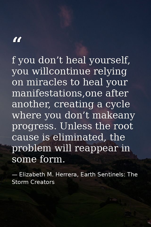 f you don’t heal yourself, you willcontinue relying on miracles to heal your manifestations,one after another, creating  — Elizabeth M. Herrera, Earth Sentinels: The Storm Creators