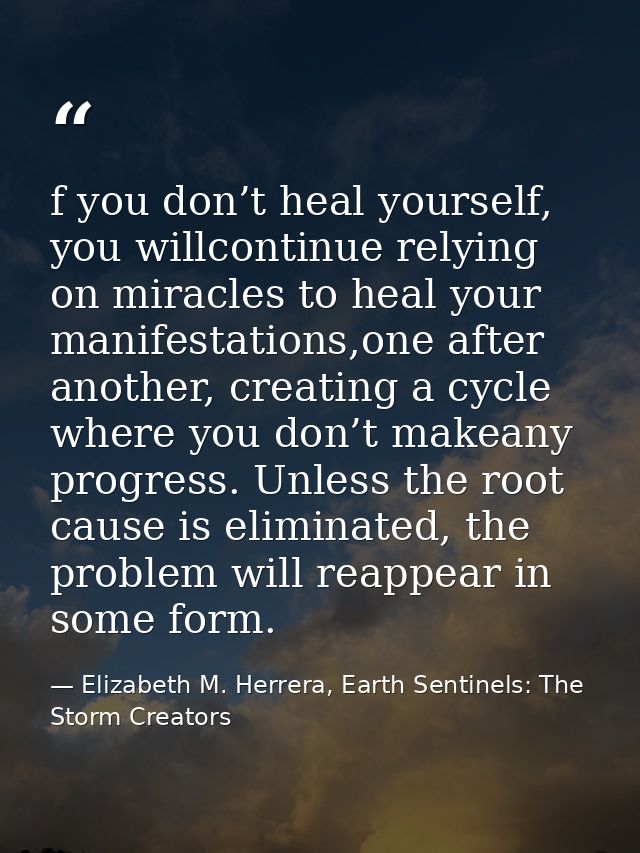 f you don’t heal yourself, you willcontinue relying on miracles to heal your manifestations,one after another, creating  — Elizabeth M. Herrera, Earth Sentinels: The Storm Creators