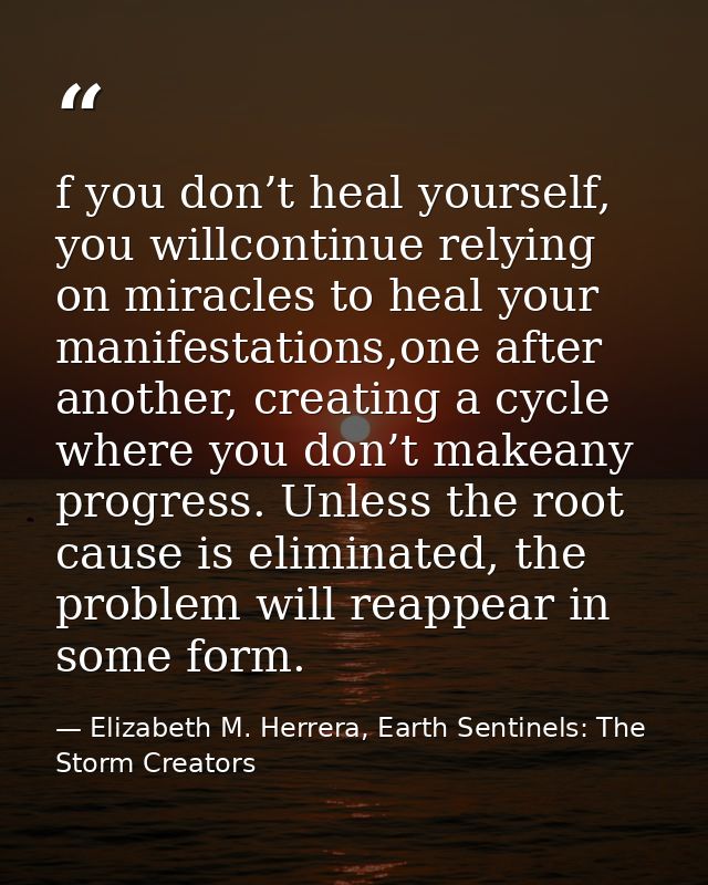 f you don’t heal yourself, you willcontinue relying on miracles to heal your manifestations,one after another, creating  — Elizabeth M. Herrera, Earth Sentinels: The Storm Creators
