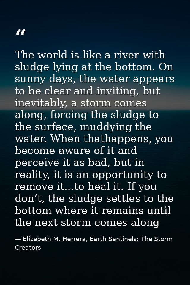 The world is like a river with sludge lying at the bottom. On sunny days, the water appears to be clear and inviting, bu — Elizabeth M. Herrera, Earth Sentinels: The Storm Creators