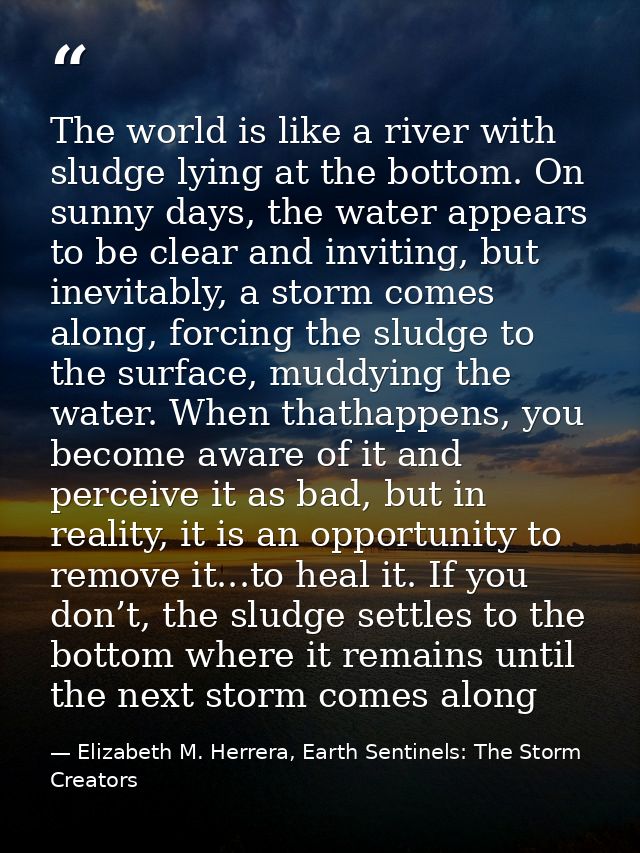 The world is like a river with sludge lying at the bottom. On sunny days, the water appears to be clear and inviting, bu — Elizabeth M. Herrera, Earth Sentinels: The Storm Creators