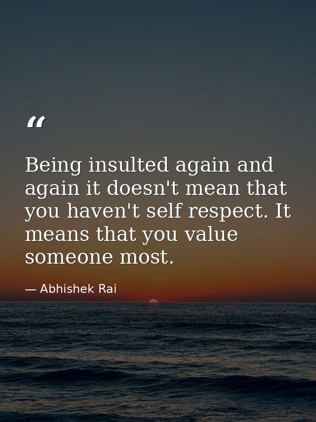 Being insulted again and again it doesn't mean that you haven't self respect. It means that you value someone most. — Abhishek Rai