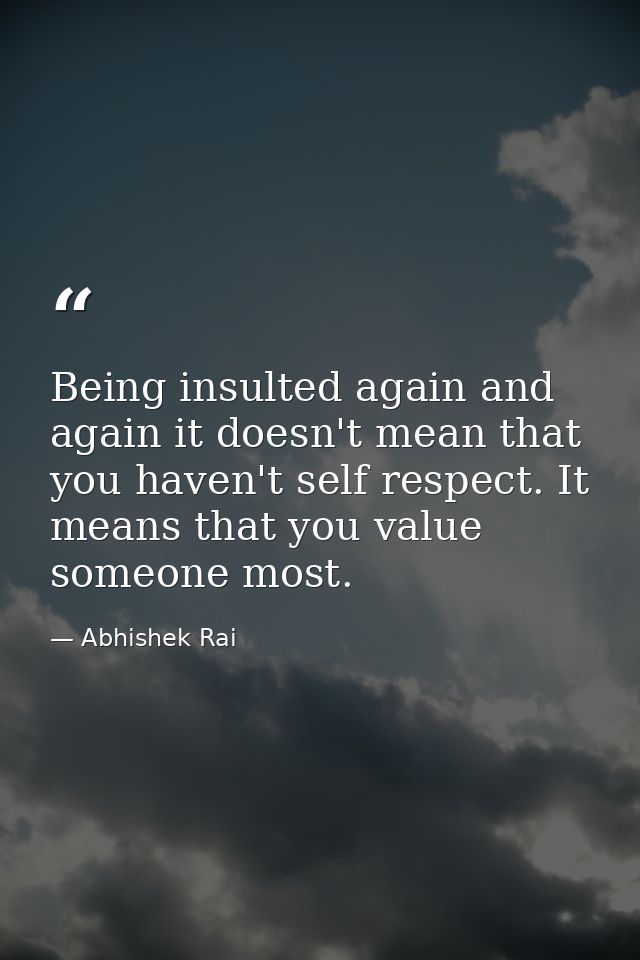 Being insulted again and again it doesn't mean that you haven't self respect. It means that you value someone most. — Abhishek Rai