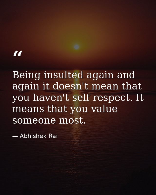 Being insulted again and again it doesn't mean that you haven't self respect. It means that you value someone most. — Abhishek Rai