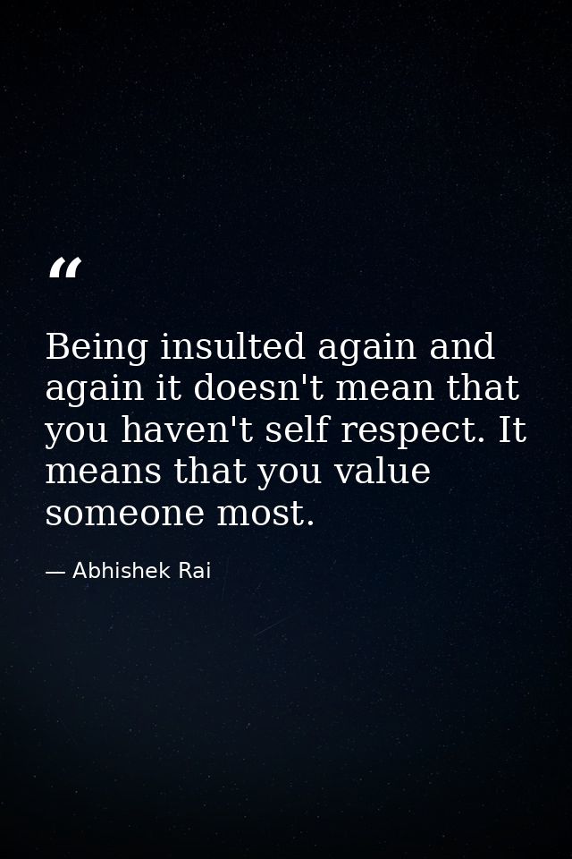 Being insulted again and again it doesn't mean that you haven't self respect. It means that you value someone most. — Abhishek Rai