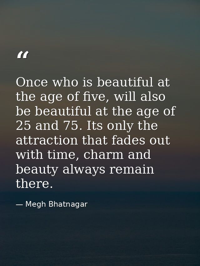 Once who is beautiful at the age of five, will also be beautiful at the age of 25 and 75. Its only the attraction that f — Megh Bhatnagar