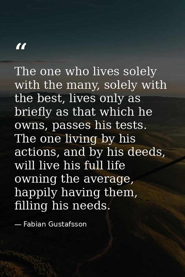 The one who lives solely with the many, solely with the best, lives only as briefly as that which he owns, passes his te — Fabian Gustafsson