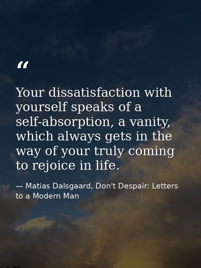 Your dissatisfaction with yourself speaks of a self-absorption, a vanity, which always gets in the way of your truly com — Matias Dalsgaard, Don't Despair: Letters to a Modern Man