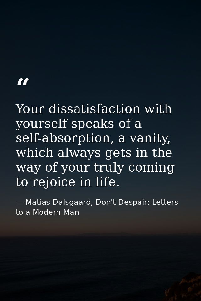 Your dissatisfaction with yourself speaks of a self-absorption, a vanity, which always gets in the way of your truly com — Matias Dalsgaard, Don't Despair: Letters to a Modern Man