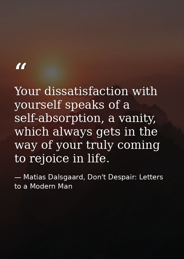 Your dissatisfaction with yourself speaks of a self-absorption, a vanity, which always gets in the way of your truly com — Matias Dalsgaard, Don't Despair: Letters to a Modern Man
