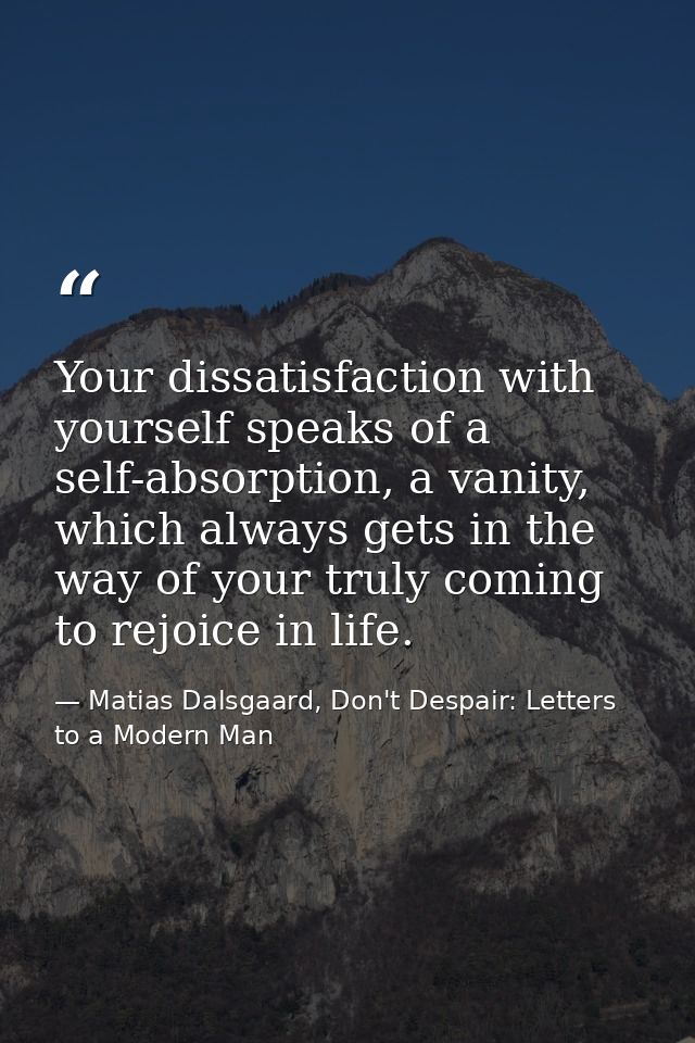 Your dissatisfaction with yourself speaks of a self-absorption, a vanity, which always gets in the way of your truly com — Matias Dalsgaard, Don't Despair: Letters to a Modern Man