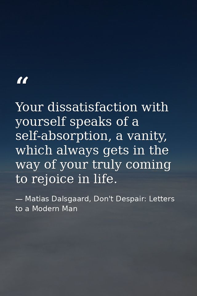 Your dissatisfaction with yourself speaks of a self-absorption, a vanity, which always gets in the way of your truly com — Matias Dalsgaard, Don't Despair: Letters to a Modern Man